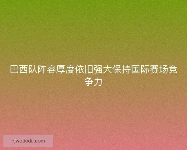 巴西队阵容厚度依旧强大保持国际赛场竞争力 巴西队阵容厚度依旧强大保持国际赛场竞争力