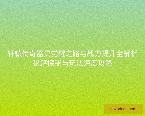 轩辕传奇器灵觉醒之路与战力提升全解析秘籍探秘与玩法深度攻略