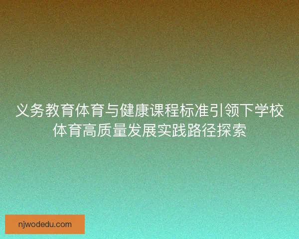 义务教育体育与健康课程标准引领下学校体育高质量发展实践路径探索 义务教育体育与健康课程标准引领下学校体育高质量发展实践路径探索