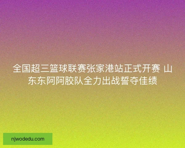 全国超三篮球联赛张家港站正式开赛 山东东阿阿胶队全力出战誓夺佳绩 全国超三篮球联赛张家港站正式开赛 山东东阿阿胶队全力出战誓夺佳绩