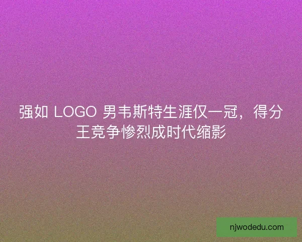 强如 LOGO 男韦斯特生涯仅一冠，得分王竞争惨烈成时代缩影